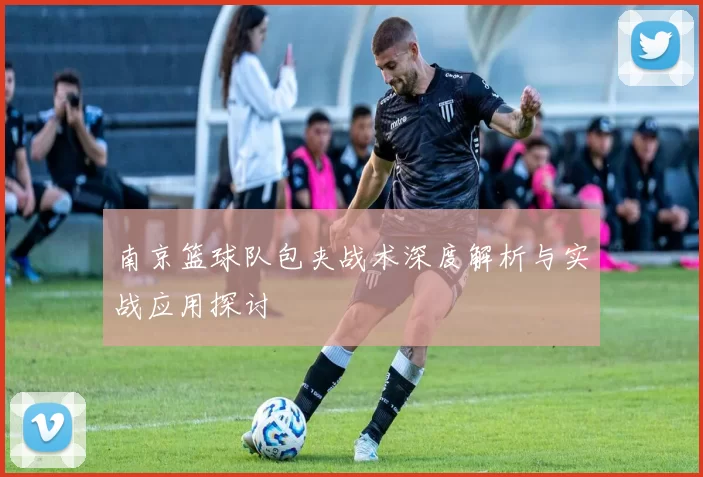 南京篮球队包夹战术深度解析与实战应用探讨