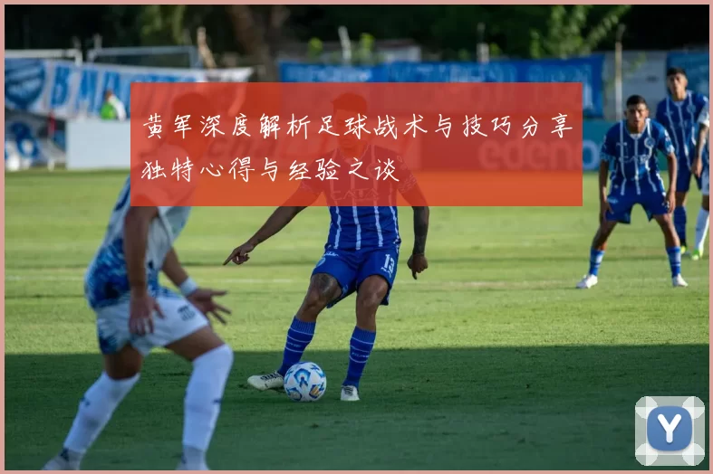 黄军深度解析足球战术与技巧分享独特心得与经验之谈