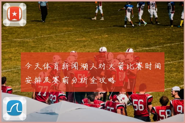 今天体育新闻湖人对火箭比赛时间安排及赛前分析全攻略
