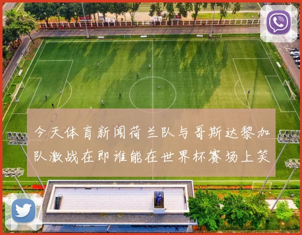 今天体育新闻荷兰队与哥斯达黎加队激战在即谁能在世界杯赛场上笑到最后