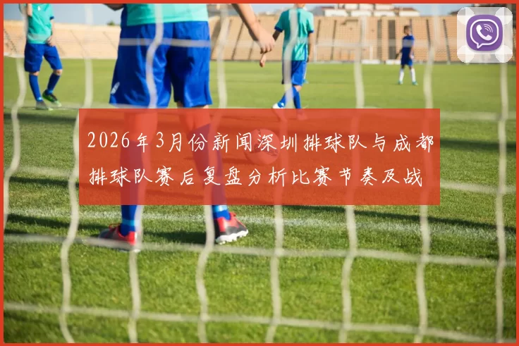 2026年3月份新闻深圳排球队与成都排球队赛后复盘分析比赛节奏及战术执行情况