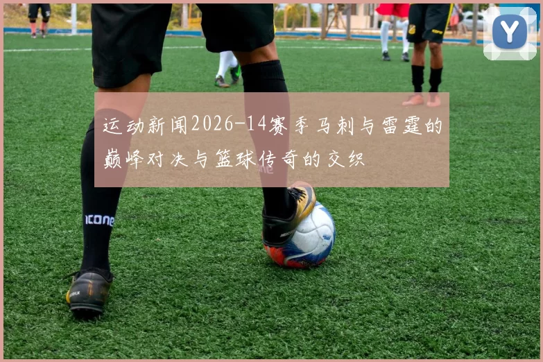 运动新闻2026-14赛季马刺与雷霆的巅峰对决与篮球传奇的交织
