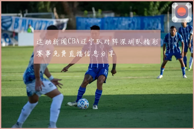 运动新闻CBA辽宁队对阵深圳队精彩赛事免费直播信息分享